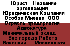 Юрист › Название организации ­ Юридическая Компания Особое Мнение, ООО › Отрасль предприятия ­ Адвокатура › Минимальный оклад ­ 1 - Все города Работа » Вакансии   . Ивановская обл.